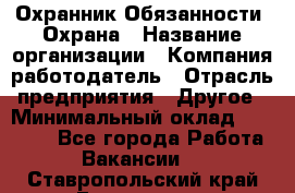 Охранник Обязанности: Охрана › Название организации ­ Компания-работодатель › Отрасль предприятия ­ Другое › Минимальный оклад ­ 18 000 - Все города Работа » Вакансии   . Ставропольский край,Ессентуки г.